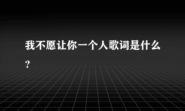 我不愿让你一个人歌词是什么？