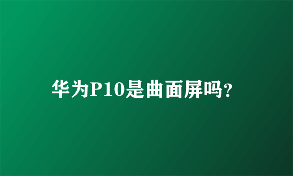 华为P10是曲面屏吗？