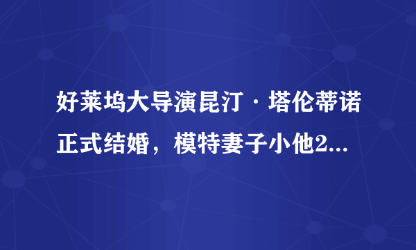 好莱坞大导演昆汀·塔伦蒂诺正式结婚，模特妻子小他20岁，是因为爱情吗？