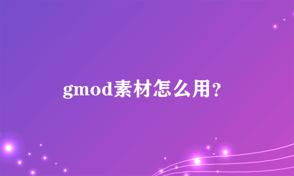 gmod素材怎么用？