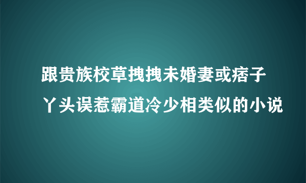 跟贵族校草拽拽未婚妻或痞子丫头误惹霸道冷少相类似的小说