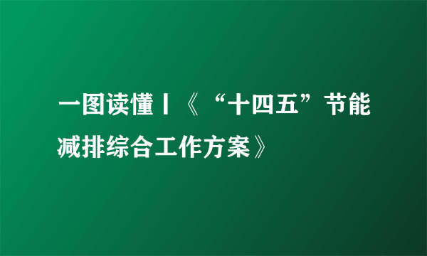 一图读懂丨《“十四五”节能减排综合工作方案》