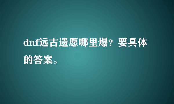 dnf远古遗愿哪里爆？要具体的答案。