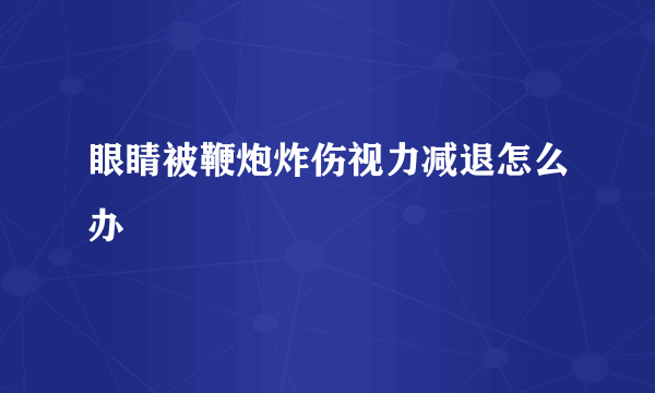 眼睛被鞭炮炸伤视力减退怎么办