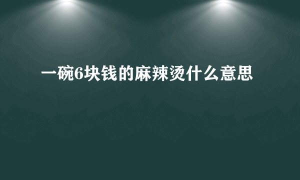 一碗6块钱的麻辣烫什么意思