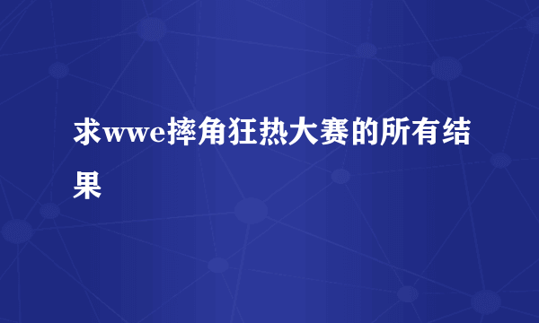 求wwe摔角狂热大赛的所有结果