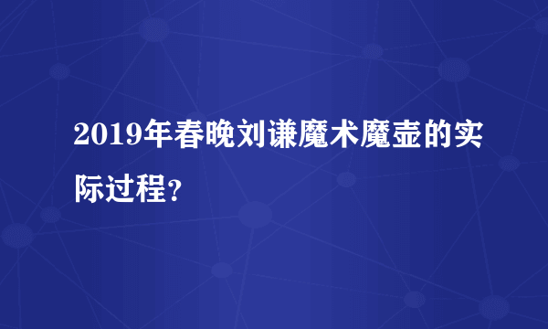 2019年春晚刘谦魔术魔壶的实际过程？