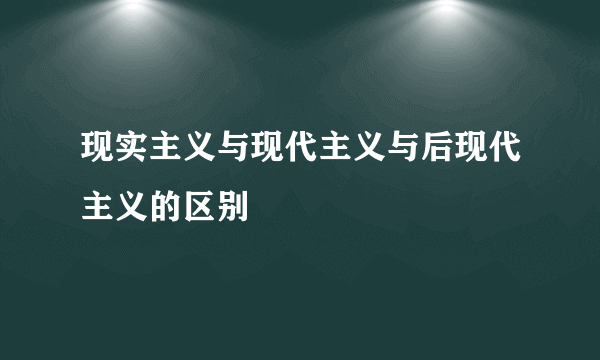 现实主义与现代主义与后现代主义的区别