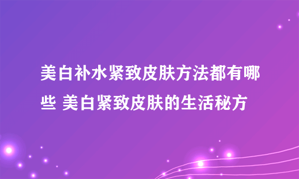 美白补水紧致皮肤方法都有哪些 美白紧致皮肤的生活秘方