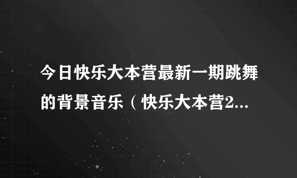 今日快乐大本营最新一期跳舞的背景音乐（快乐大本营20120303快结尾的时候小沈阳跳舞时那首背景DJ叫什么名字）