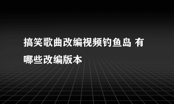 搞笑歌曲改编视频钓鱼岛 有哪些改编版本