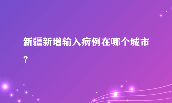 新疆新增输入病例在哪个城市？