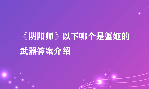 《阴阳师》以下哪个是蟹姬的武器答案介绍