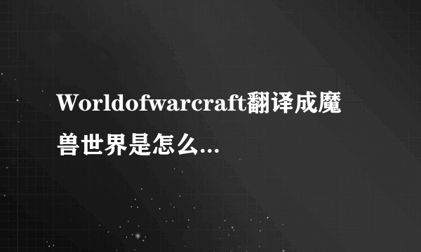 Worldofwarcraft翻译成魔兽世界是怎么来的啊？