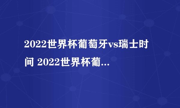 2022世界杯葡萄牙vs瑞士时间 2022世界杯葡萄牙vs瑞士比分预测