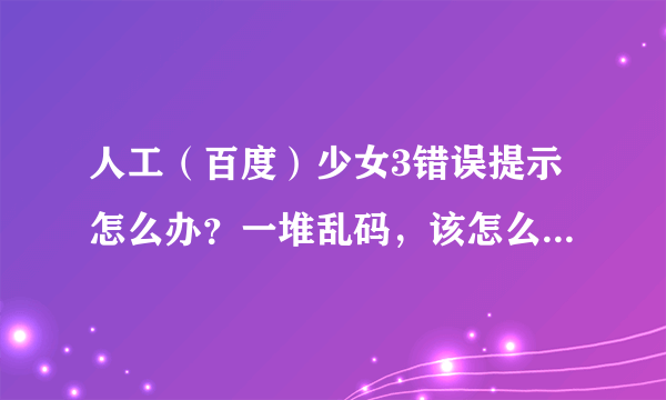 人工（百度）少女3错误提示怎么办？一堆乱码，该怎么办，简单一些