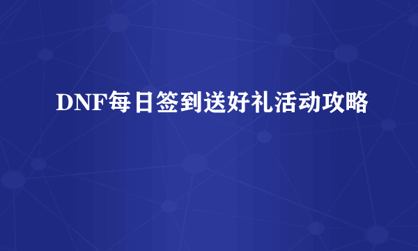 DNF每日签到送好礼活动攻略