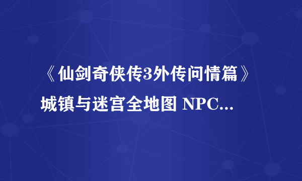 《仙剑奇侠传3外传问情篇》城镇与迷宫全地图 NPC与宝箱位置标注