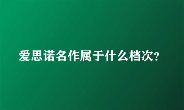 爱思诺名作属于什么档次？