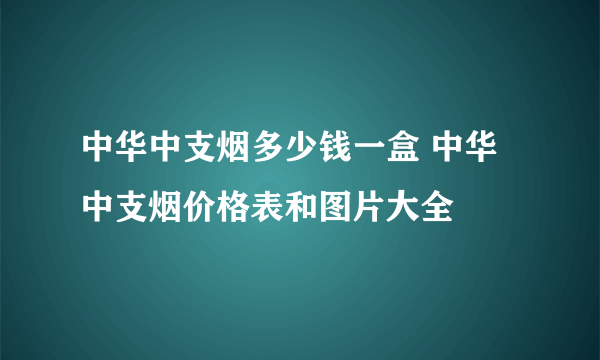 中华中支烟多少钱一盒 中华中支烟价格表和图片大全