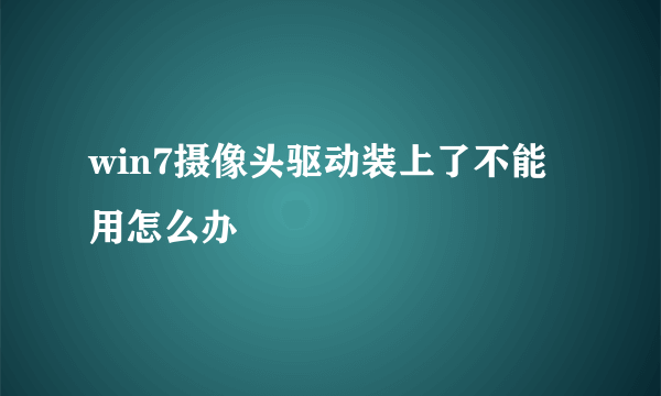 win7摄像头驱动装上了不能用怎么办