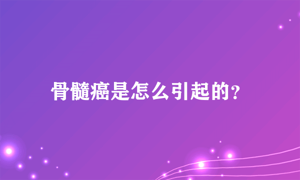 骨髓癌是怎么引起的？