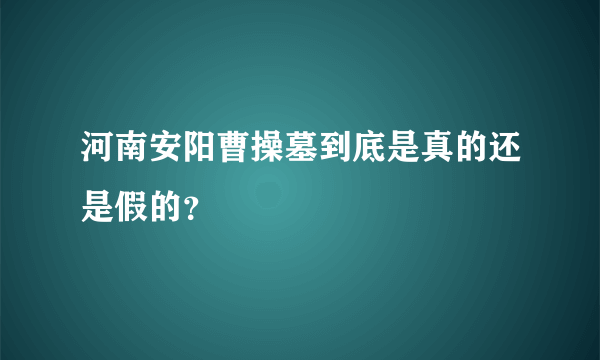 河南安阳曹操墓到底是真的还是假的？