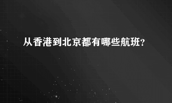 从香港到北京都有哪些航班？