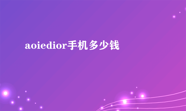 aoiedior手机多少钱