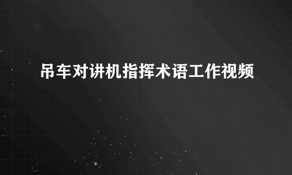 吊车对讲机指挥术语工作视频