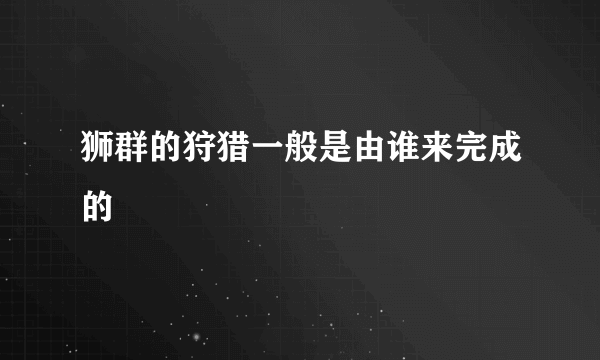 狮群的狩猎一般是由谁来完成的