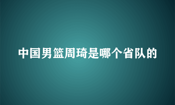 中国男篮周琦是哪个省队的