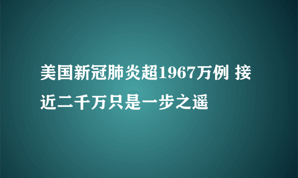 美国新冠肺炎超1967万例 接近二千万只是一步之遥