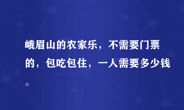 峨眉山的农家乐，不需要门票的，包吃包住，一人需要多少钱。