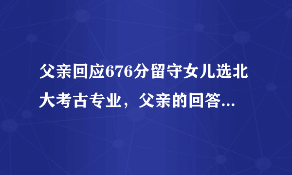 父亲回应676分留守女儿选北大考古专业，父亲的回答你如何看？