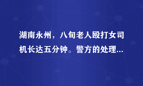 湖南永州，八旬老人殴打女司机长达五分钟。警方的处理结果是什么？