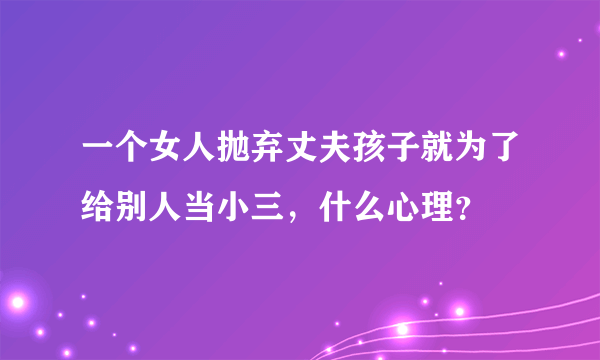 一个女人抛弃丈夫孩子就为了给别人当小三，什么心理？