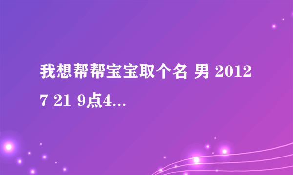 我想帮帮宝宝取个名 男 2012 7 21 9点48 最好中间字是 德 字