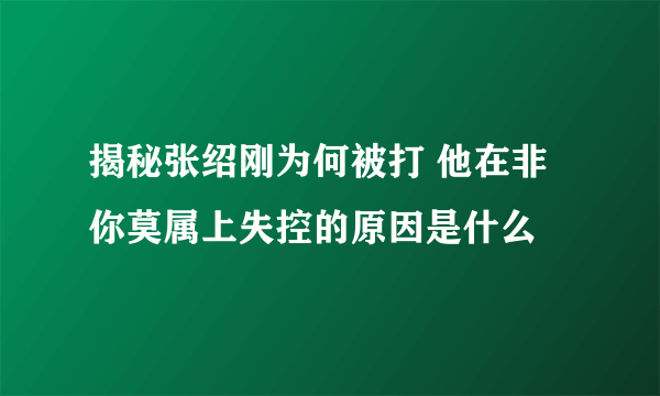 揭秘张绍刚为何被打 他在非你莫属上失控的原因是什么