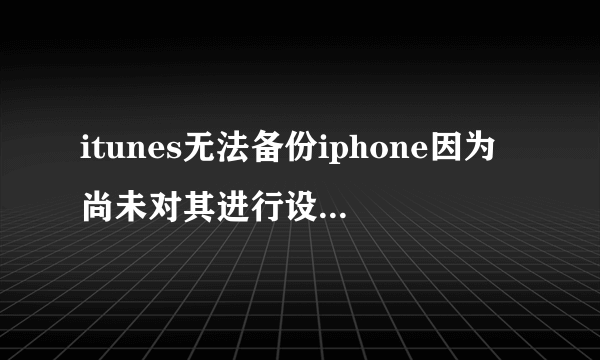 itunes无法备份iphone因为尚未对其进行设置怎么解决