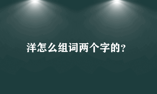 洋怎么组词两个字的？