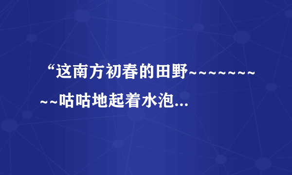 “这南方初春的田野~~~~~~~~~咕咕地起着水泡”在文中有何作用？