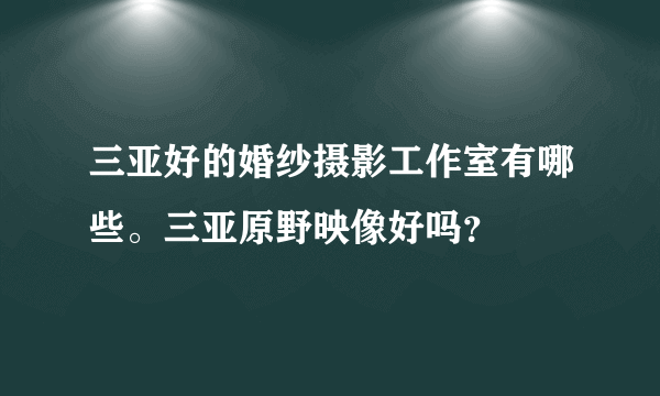 三亚好的婚纱摄影工作室有哪些。三亚原野映像好吗？