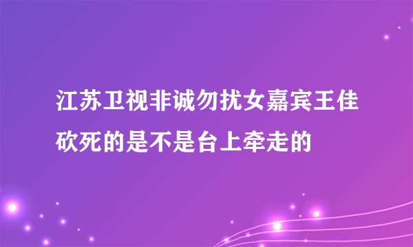 江苏卫视非诚勿扰女嘉宾王佳砍死的是不是台上牵走的