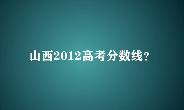 山西2012高考分数线？