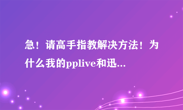 急！请高手指教解决方法！为什么我的pplive和迅雷都不好用，QQ视频也不行，但是QQ语聊可以。网速正常。