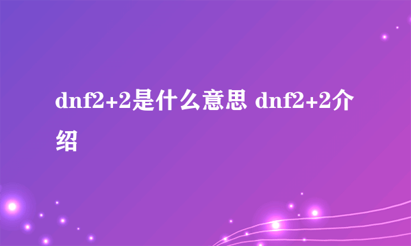 dnf2+2是什么意思 dnf2+2介绍