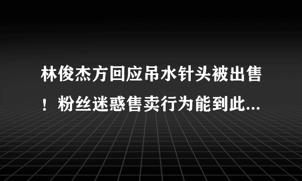 林俊杰方回应吊水针头被出售！粉丝迷惑售卖行为能到此为止吗？