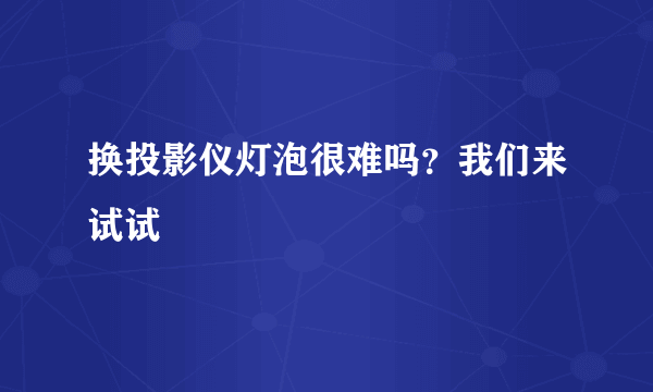 换投影仪灯泡很难吗？我们来试试