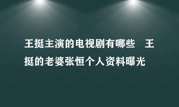 王挺主演的电视剧有哪些   王挺的老婆张恒个人资料曝光